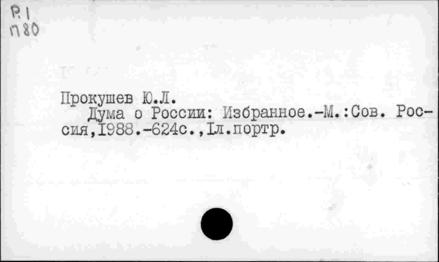 ﻿SI nio
Прокушев Ю.Л.
Дума о России: Избранное.-М.:Сов. Россия ,1988.-624с.,1л.портр.